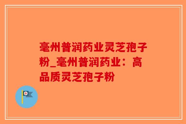 毫州普润药业灵芝孢子粉_毫州普润药业：高品质灵芝孢子粉