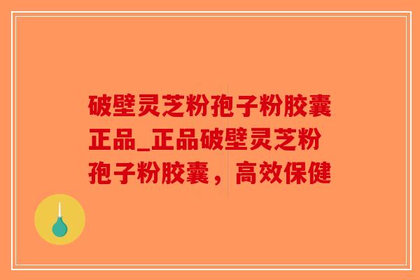 破壁灵芝粉孢子粉胶囊正品_正品破壁灵芝粉孢子粉胶囊，高效保健