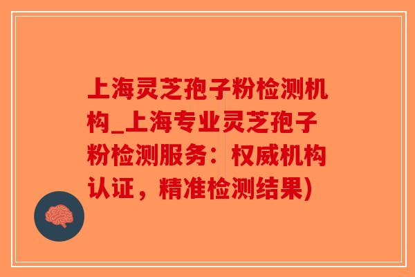 上海灵芝孢子粉检测机构_上海专业灵芝孢子粉检测服务：权威机构认证，精准检测结果)