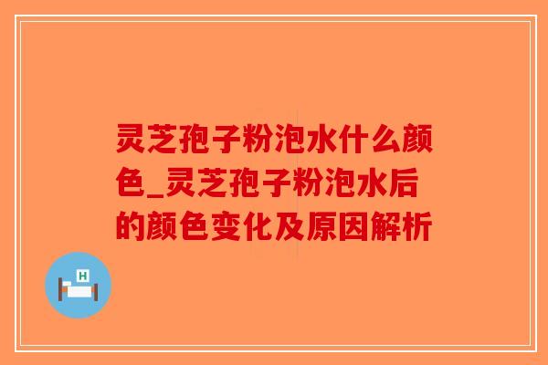 灵芝孢子粉泡水什么颜色_灵芝孢子粉泡水后的颜色变化及原因解析