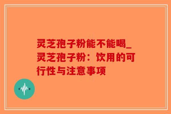灵芝孢子粉能不能喝_灵芝孢子粉：饮用的可行性与注意事项