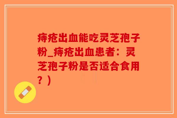 痔疮出血能吃灵芝孢子粉_痔疮出血患者：灵芝孢子粉是否适合食用？)
