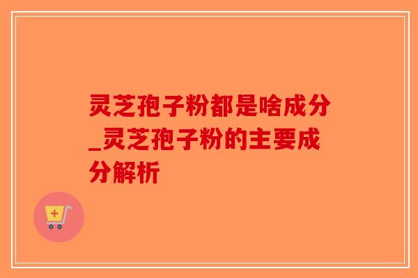 灵芝孢子粉都是啥成分_灵芝孢子粉的主要成分解析