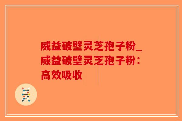 威益破壁灵芝孢子粉_威益破壁灵芝孢子粉：高效吸收