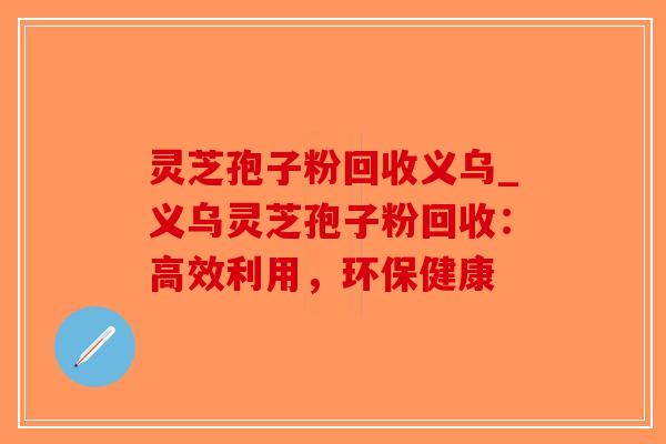 灵芝孢子粉回收义乌_义乌灵芝孢子粉回收：高效利用，环保健康