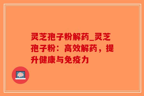 灵芝孢子粉解药_灵芝孢子粉：高效解药，提升健康与免疫力
