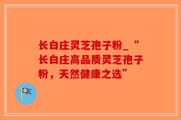 长白庄灵芝孢子粉_“长白庄高品质灵芝孢子粉，天然健康之选”