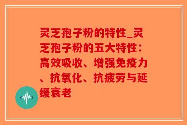 灵芝孢子粉的特性_灵芝孢子粉的五大特性：高效吸收、增强免疫力、抗氧化、抗疲劳与延缓衰老