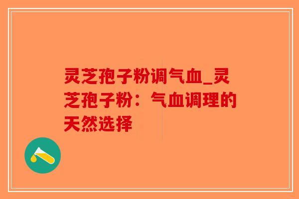 灵芝孢子粉调气血_灵芝孢子粉：气血调理的天然选择