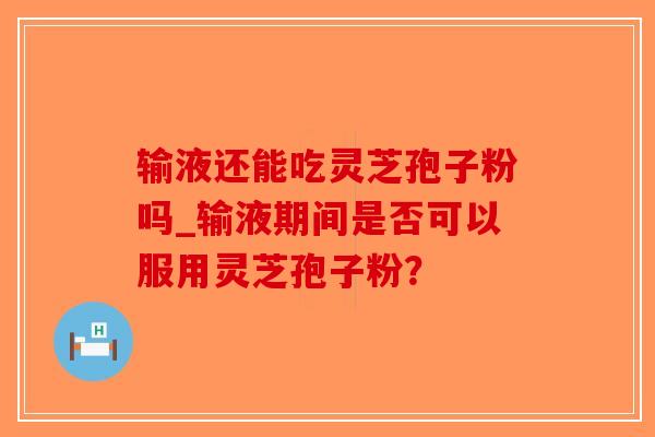 输液还能吃灵芝孢子粉吗_输液期间是否可以服用灵芝孢子粉？