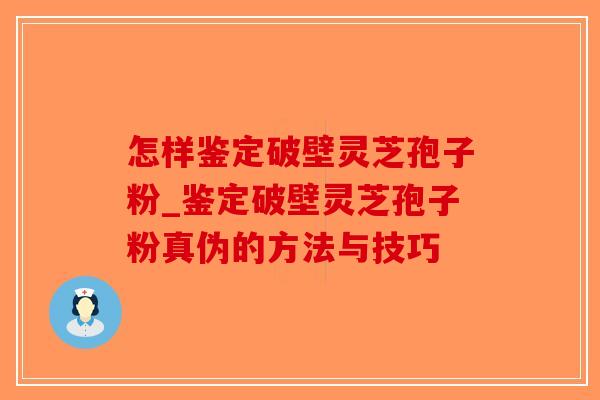 怎样鉴定破壁灵芝孢子粉_鉴定破壁灵芝孢子粉真伪的方法与技巧