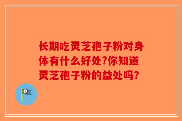 长期吃灵芝孢子粉对身体有什么好处?你知道灵芝孢子粉的益处吗？