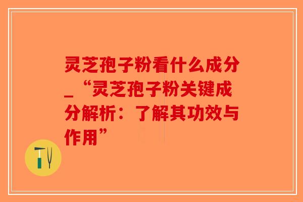 灵芝孢子粉看什么成分_“灵芝孢子粉关键成分解析：了解其功效与作用”