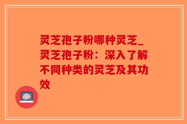 灵芝孢子粉哪种灵芝_灵芝孢子粉：深入了解不同种类的灵芝及其功效
