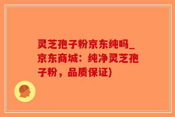 灵芝孢子粉京东纯吗_京东商城：纯净灵芝孢子粉，品质保证)