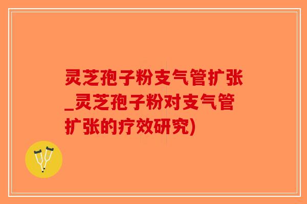 灵芝孢子粉支气管扩张_灵芝孢子粉对支气管扩张的疗效研究)