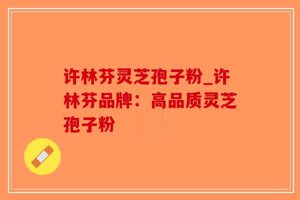 许林芬灵芝孢子粉_许林芬品牌：高品质灵芝孢子粉