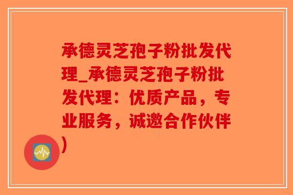 承德灵芝孢子粉批发代理_承德灵芝孢子粉批发代理：优质产品，专业服务，诚邀合作伙伴)