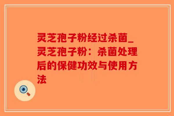 灵芝孢子粉经过杀菌_灵芝孢子粉：杀菌处理后的保健功效与使用方法