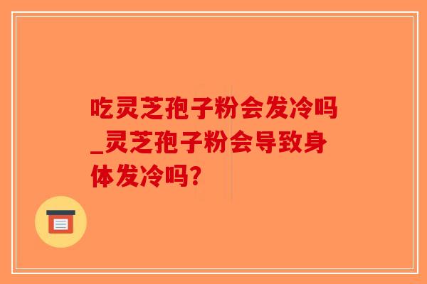 吃灵芝孢子粉会发冷吗_灵芝孢子粉会导致身体发冷吗？