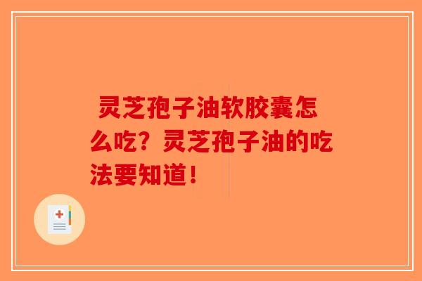 灵芝孢子油软胶囊怎么吃?灵芝孢子油的吃法要知道! 灵芝孢子油软胶囊怎么吃?灵芝孢子油的吃法要知道!