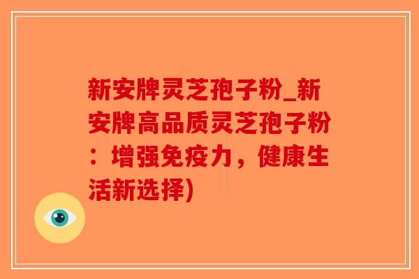 新安牌灵芝孢子粉_新安牌高品质灵芝孢子粉：增强免疫力，健康生活新选择)