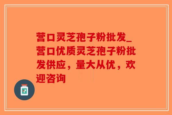 营口灵芝孢子粉批发_营口优质灵芝孢子粉批发供应，量大从优，欢迎咨询