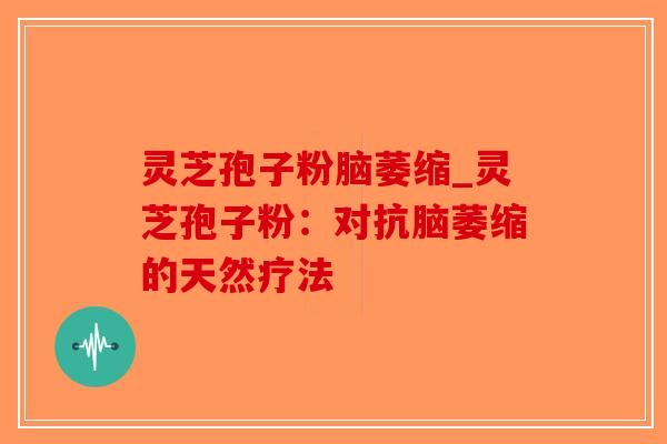 灵芝孢子粉脑萎缩_灵芝孢子粉：对抗脑萎缩的天然疗法