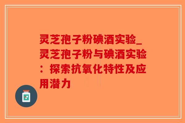 灵芝孢子粉碘酒实验_灵芝孢子粉与碘酒实验：探索抗氧化特性及应用潜力