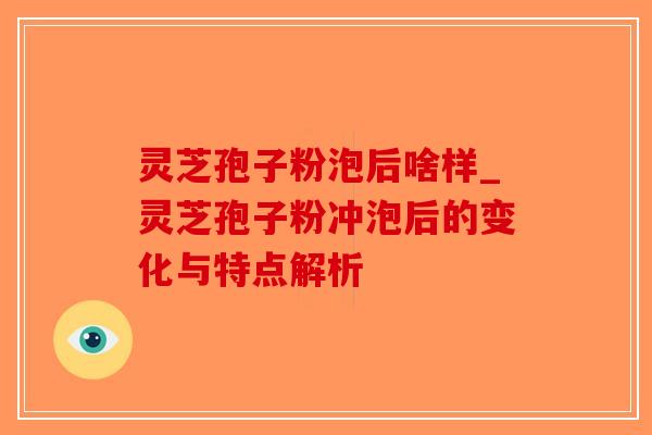 灵芝孢子粉泡后啥样_灵芝孢子粉冲泡后的变化与特点解析