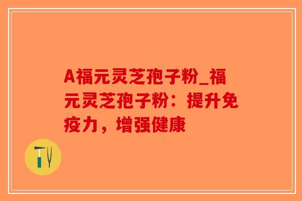 A福元灵芝孢子粉_福元灵芝孢子粉：提升免疫力，增强健康