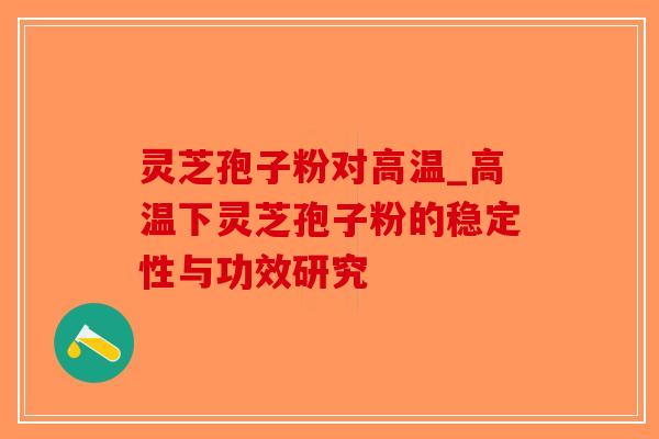 灵芝孢子粉对高温_高温下灵芝孢子粉的稳定性与功效研究