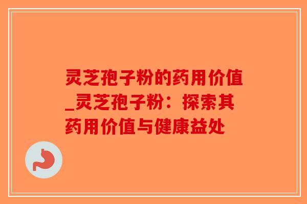 灵芝孢子粉的药用价值_灵芝孢子粉：探索其药用价值与健康益处