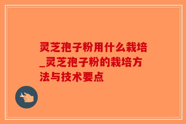 灵芝孢子粉用什么栽培_灵芝孢子粉的栽培方法与技术要点