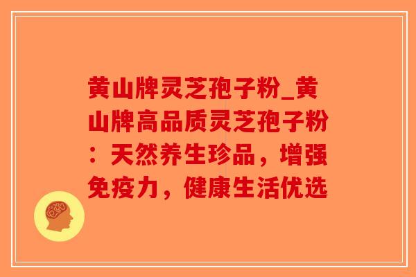 黄山牌灵芝孢子粉_黄山牌高品质灵芝孢子粉：天然养生珍品，增强免疫力，健康生活优选