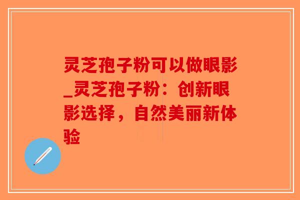 灵芝孢子粉可以做眼影_灵芝孢子粉：创新眼影选择，自然美丽新体验