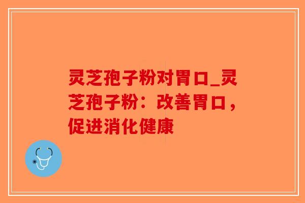 灵芝孢子粉对胃口_灵芝孢子粉：改善胃口，促进消化健康