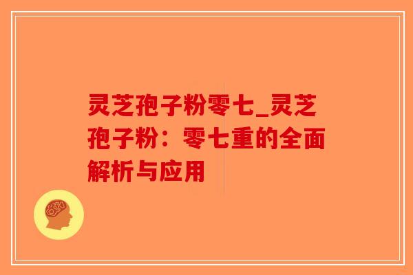 灵芝孢子粉零七_灵芝孢子粉：零七重的全面解析与应用