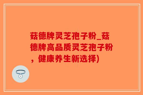菇德牌灵芝孢子粉_菇德牌高品质灵芝孢子粉，健康养生新选择)
