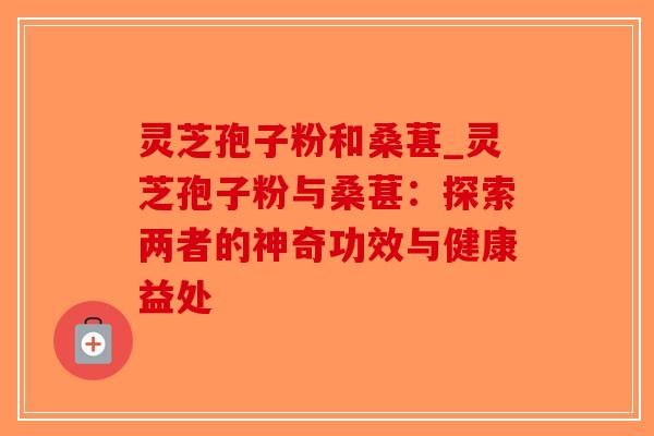 灵芝孢子粉和桑葚_灵芝孢子粉与桑葚：探索两者的神奇功效与健康益处