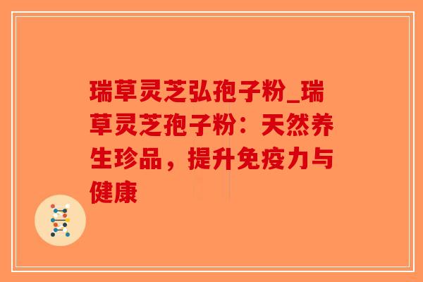 瑞草灵芝弘孢子粉_瑞草灵芝孢子粉：天然养生珍品，提升免疫力与健康