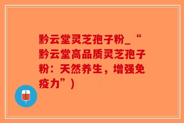 黔云堂灵芝孢子粉_“黔云堂高品质灵芝孢子粉：天然养生，增强免疫力”)
