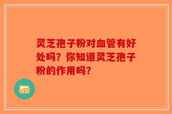 灵芝孢子粉对血管有好处吗？你知道灵芝孢子粉的作用吗？