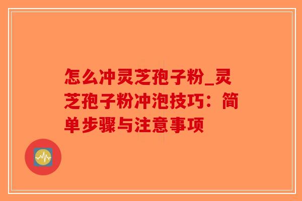 怎么冲灵芝孢子粉_灵芝孢子粉冲泡技巧：简单步骤与注意事项
