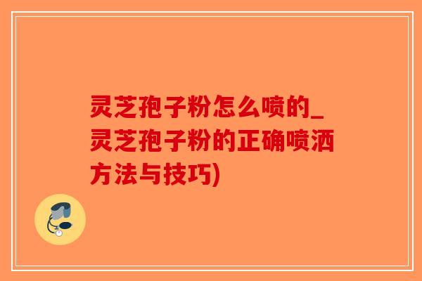 灵芝孢子粉怎么喷的_灵芝孢子粉的正确喷洒方法与技巧)