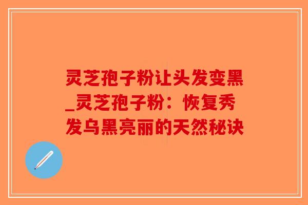 灵芝孢子粉让头发变黑_灵芝孢子粉：恢复秀发乌黑亮丽的天然秘诀
