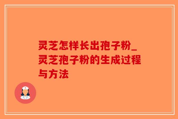 灵芝怎样长出孢子粉_灵芝孢子粉的生成过程与方法
