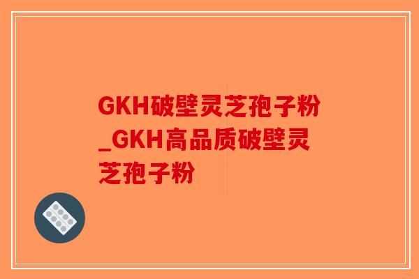 GKH破壁灵芝孢子粉_GKH高品质破壁灵芝孢子粉