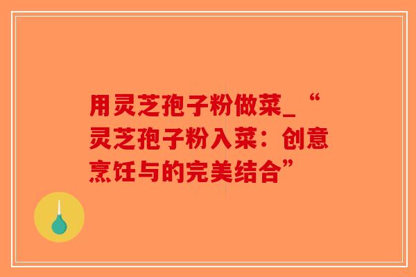 用灵芝孢子粉做菜_“灵芝孢子粉入菜：创意烹饪与的完美结合”
