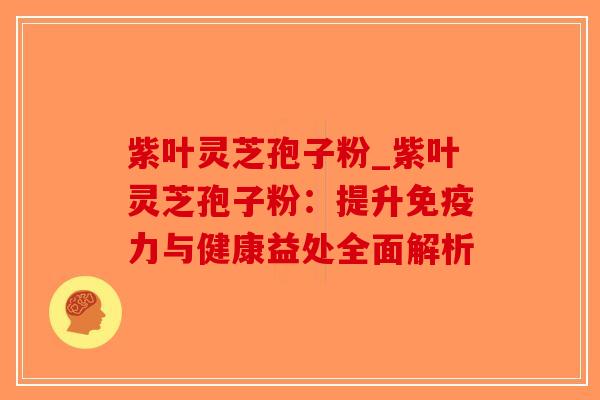 紫叶灵芝孢子粉_紫叶灵芝孢子粉：提升免疫力与健康益处全面解析